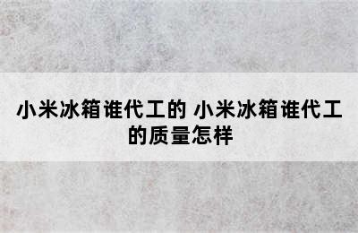 小米冰箱谁代工的 小米冰箱谁代工的质量怎样